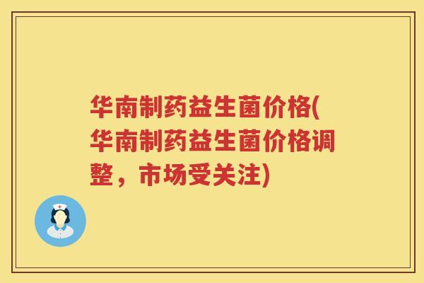 华南制药益生菌价格(华南制药益生菌价格调整，市场受关注)