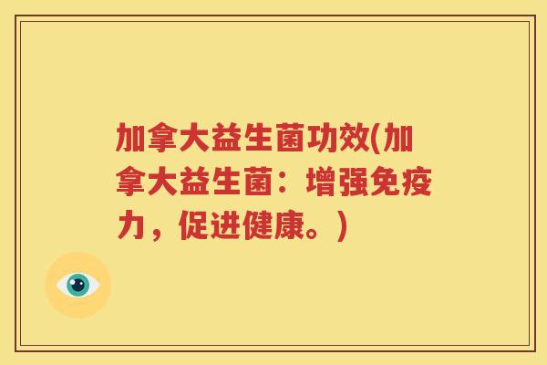 加拿大益生菌功效(加拿大益生菌：增强免疫力，促进健康。)