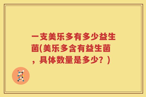 一支美乐多有多少益生菌(美乐多含有益生菌，具体数量是多少？)