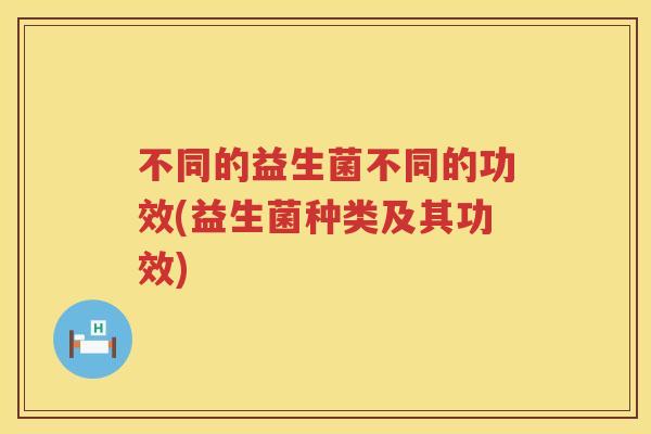 不同的益生菌不同的功效(益生菌种类及其功效)