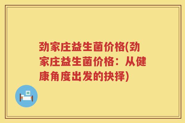 劲家庄益生菌价格(劲家庄益生菌价格：从健康角度出发的抉择)
