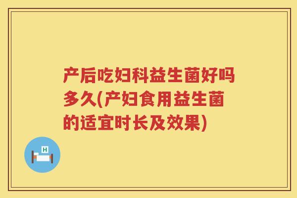 产后吃妇科益生菌好吗多久(产妇食用益生菌的适宜时长及效果)