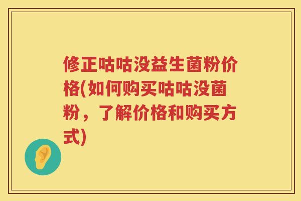 修正咕咕没益生菌粉价格(如何购买咕咕没菌粉，了解价格和购买方式)