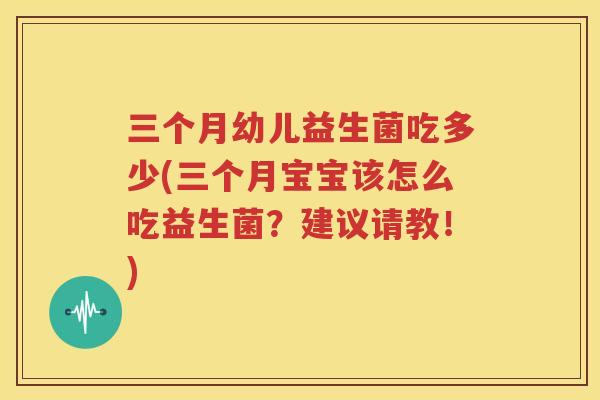 三个月幼儿益生菌吃多少(三个月宝宝该怎么吃益生菌？建议请教！)