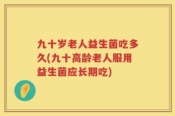 九十岁老人益生菌吃多久(九十高龄老人服用益生菌应长期吃)