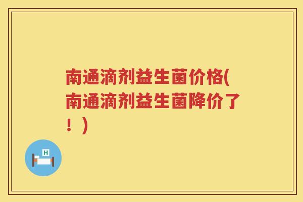 南通滴剂益生菌价格(南通滴剂益生菌降价了！)
