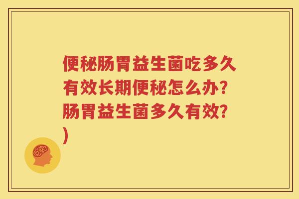 便秘肠胃益生菌吃多久有效长期便秘怎么办？肠胃益生菌多久有效？)