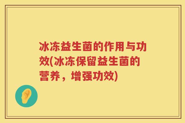 冰冻益生菌的作用与功效(冰冻保留益生菌的营养，增强功效)
