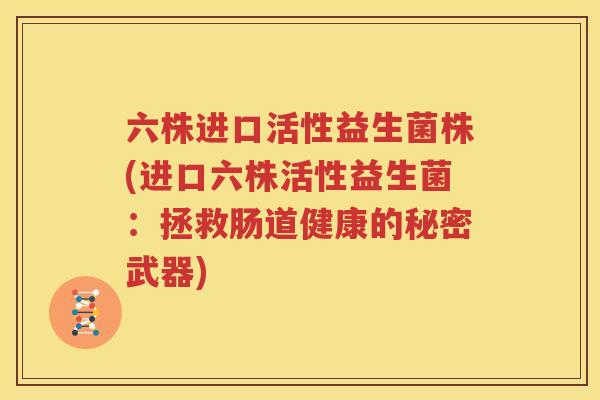 六株进口活性益生菌株(进口六株活性益生菌：拯救肠道健康的秘密武器)