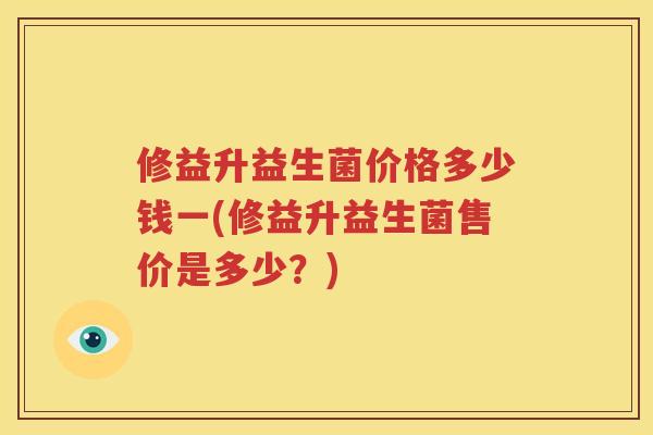 修益升益生菌价格多少钱一(修益升益生菌售价是多少？)
