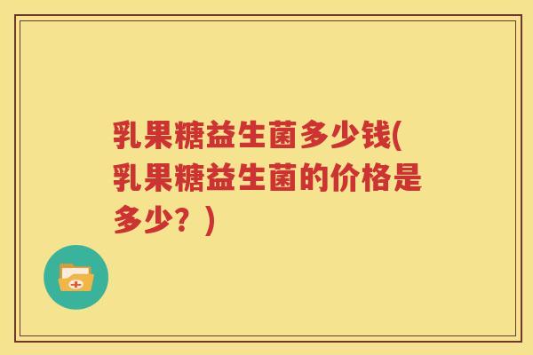 乳果糖益生菌多少钱(乳果糖益生菌的价格是多少？)