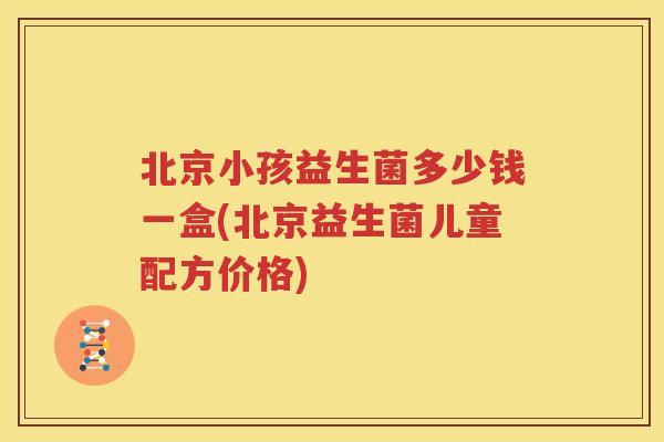 北京小孩益生菌多少钱一盒(北京益生菌儿童配方价格)