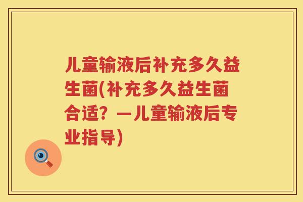 儿童输液后补充多久益生菌(补充多久益生菌合适？—儿童输液后专业指导)