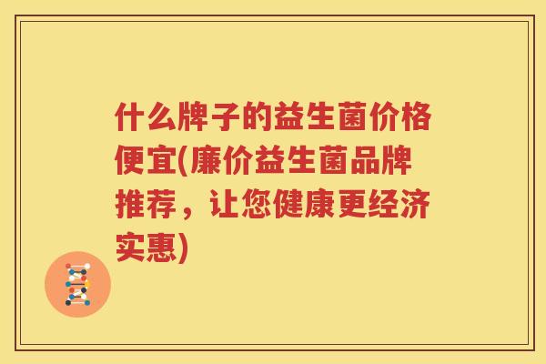 什么牌子的益生菌价格便宜(廉价益生菌品牌推荐，让您健康更经济实惠)