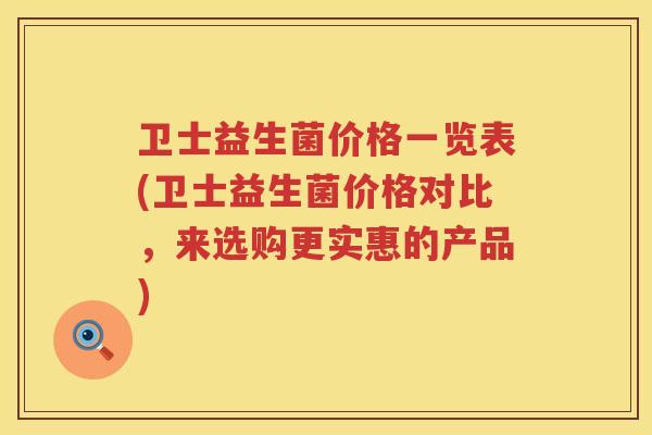 卫士益生菌价格一览表(卫士益生菌价格对比，来选购更实惠的产品)