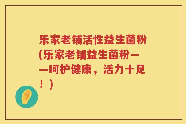 乐家老铺活性益生菌粉(乐家老铺益生菌粉——呵护健康，活力十足！)