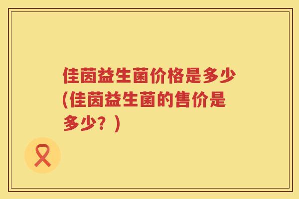 佳茵益生菌价格是多少(佳茵益生菌的售价是多少？)