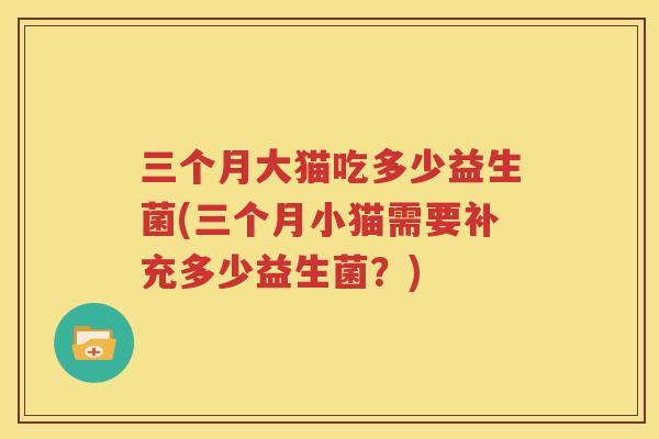 三个月大猫吃多少益生菌(三个月小猫需要补充多少益生菌？)