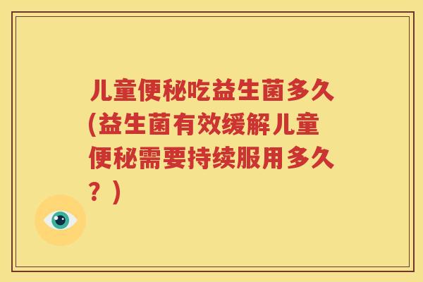 儿童便秘吃益生菌多久(益生菌有效缓解儿童便秘需要持续服用多久？)