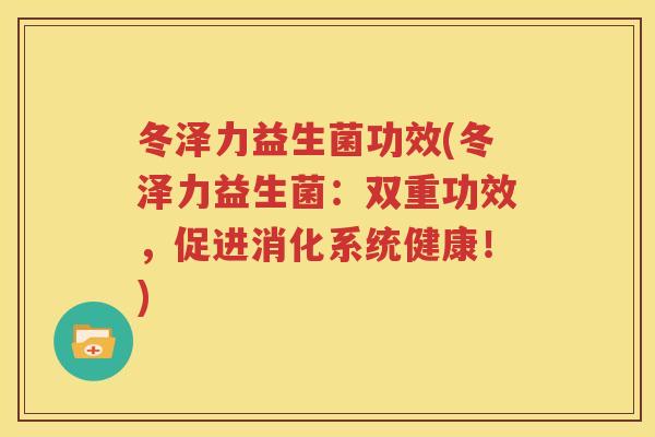 冬泽力益生菌功效(冬泽力益生菌：双重功效，促进消化系统健康！)