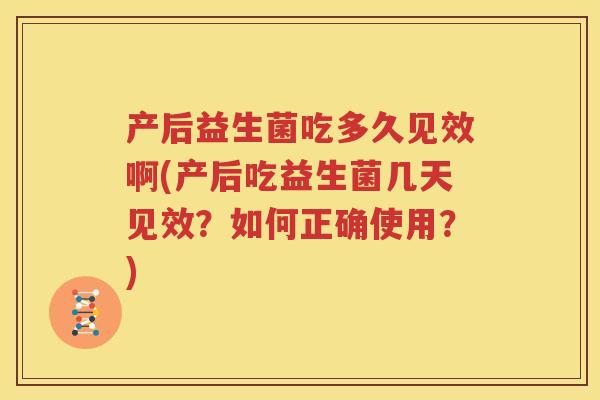 产后益生菌吃多久见效啊(产后吃益生菌几天见效？如何正确使用？)