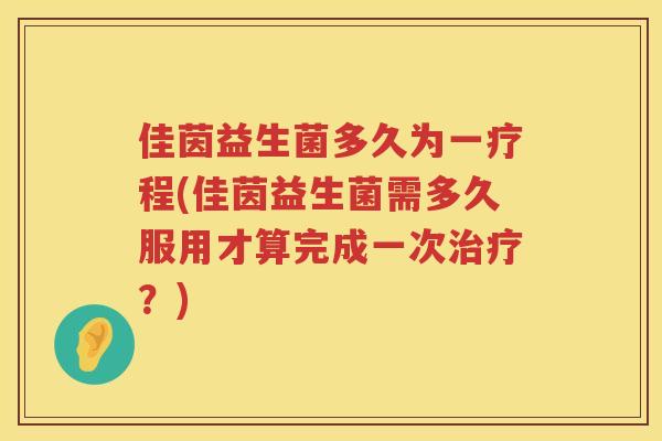 佳茵益生菌多久为一疗程(佳茵益生菌需多久服用才算完成一次治疗？)