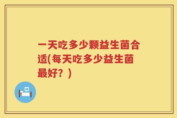 一天吃多少颗益生菌合适(每天吃多少益生菌最好？)