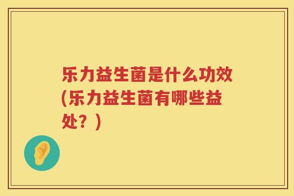 乐力益生菌是什么功效(乐力益生菌有哪些益处？)