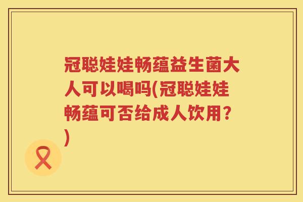 冠聪娃娃畅蕴益生菌大人可以喝吗(冠聪娃娃畅蕴可否给成人饮用？)