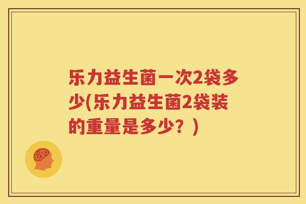 乐力益生菌一次2袋多少(乐力益生菌2袋装的重量是多少？)
