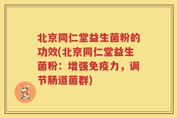 北京同仁堂益生菌粉的功效(北京同仁堂益生菌粉：增强免疫力，调节肠道菌群)