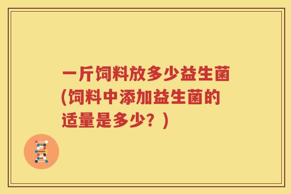 一斤饲料放多少益生菌(饲料中添加益生菌的适量是多少？)