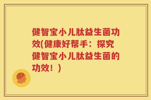 健智宝小儿肽益生菌功效(健康好帮手：探究健智宝小儿肽益生菌的功效！)
