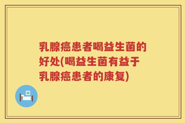 乳腺癌患者喝益生菌的好处(喝益生菌有益于乳腺癌患者的康复)