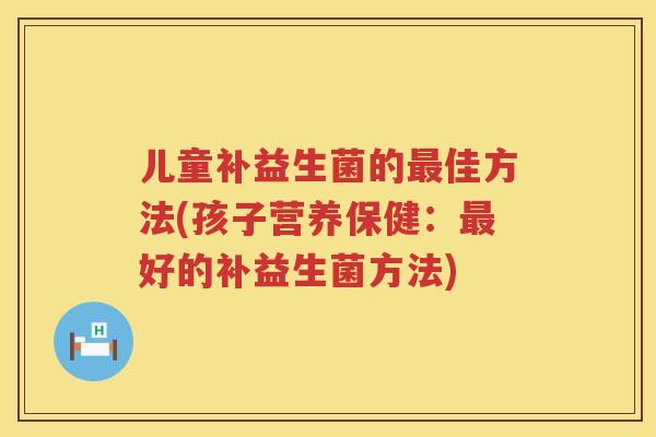 儿童补益生菌的最佳方法(孩子营养保健：最好的补益生菌方法)