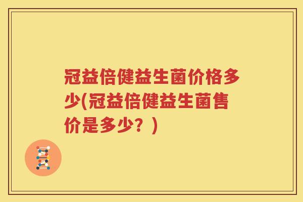 冠益倍健益生菌价格多少(冠益倍健益生菌售价是多少？)