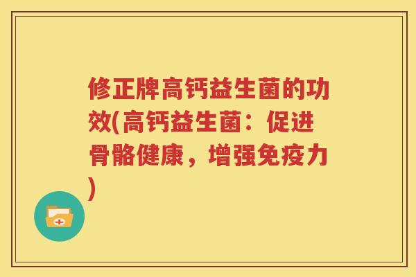 修正牌高钙益生菌的功效(高钙益生菌：促进骨骼健康，增强免疫力)