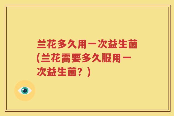 兰花多久用一次益生菌(兰花需要多久服用一次益生菌？)