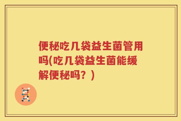 便秘吃几袋益生菌管用吗(吃几袋益生菌能缓解便秘吗？)