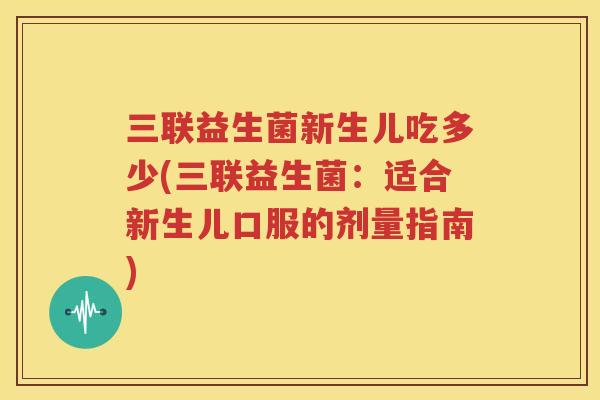三联益生菌新生儿吃多少(三联益生菌：适合新生儿口服的剂量指南)
