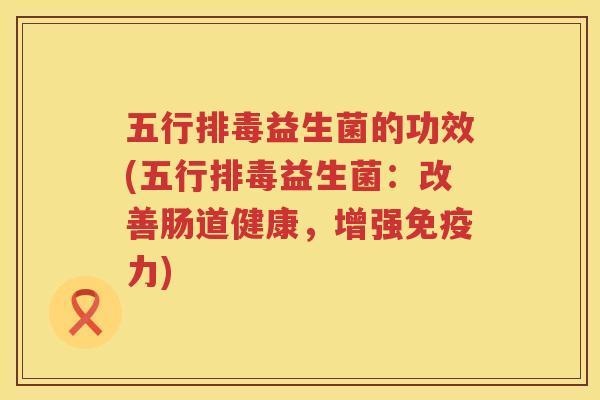 五行排毒益生菌的功效(五行排毒益生菌：改善肠道健康，增强免疫力)