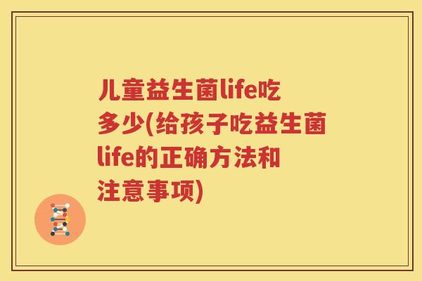 儿童益生菌life吃多少(给孩子吃益生菌life的正确方法和注意事项)