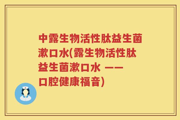 中露生物活性肽益生菌漱口水(露生物活性肽益生菌漱口水 —— 口腔健康福音)
