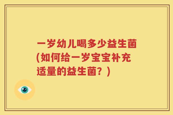 一岁幼儿喝多少益生菌(如何给一岁宝宝补充适量的益生菌？)