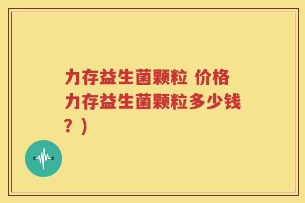 力存益生菌颗粒 价格力存益生菌颗粒多少钱？)