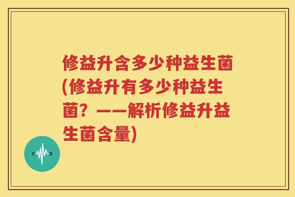 修益升含多少种益生菌(修益升有多少种益生菌？——解析修益升益生菌含量)