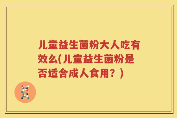 儿童益生菌粉大人吃有效么(儿童益生菌粉是否适合成人食用？)