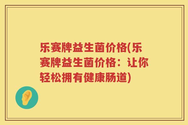 乐赛牌益生菌价格(乐赛牌益生菌价格：让你轻松拥有健康肠道)