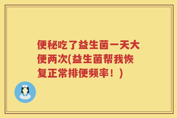 便秘吃了益生菌一天大便两次(益生菌帮我恢复正常排便频率！)