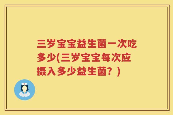 三岁宝宝益生菌一次吃多少(三岁宝宝每次应摄入多少益生菌？)